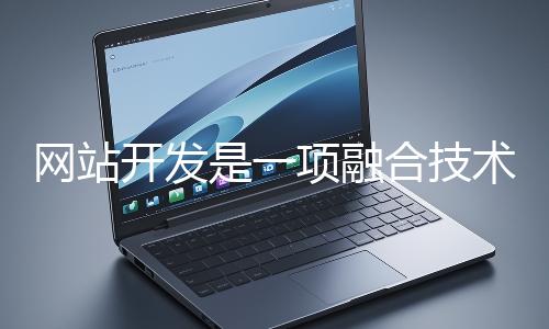 網站開發(fā)是一項融合技術與創(chuàng)意的系統(tǒng)性工程