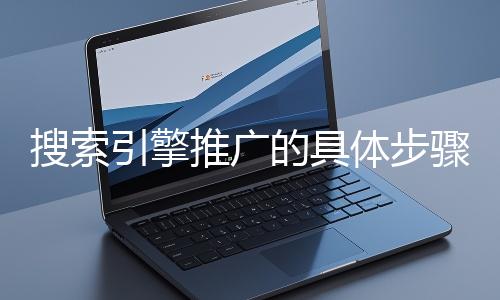 搜索引擎推廣的具體步驟和注意事項有哪些？